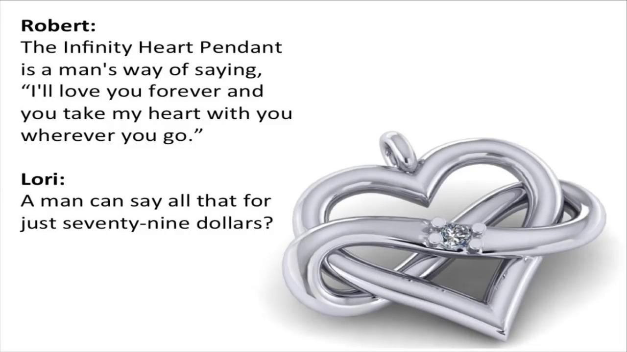 Jewelry advertisement: Robert: the infinity heart pendant is a man's way of saying "I'll love you forever and you take my heart with you wherever you go." Lori: A man can say all that for just seventy-nine dollars?